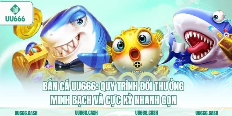 Bắn Cá UU666 3 Bắn cá UU666: Quy trình đổi thưởng minh bạch và cực kỳ nhanh gọn