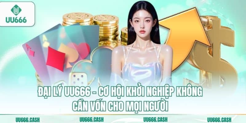 Đại Lý UU666: Cơ Hội Hợp Tác Kinh Doanh Khởi Nghiệp Làm Giàu 1 Đại lý UU666 - Cơ hội khởi nghiệp không cần vốn cho mọi người