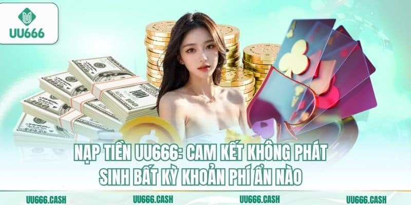 Nạp tiền UU666: Cam kết không phát sinh bất kỳ khoản phí ẩn nào