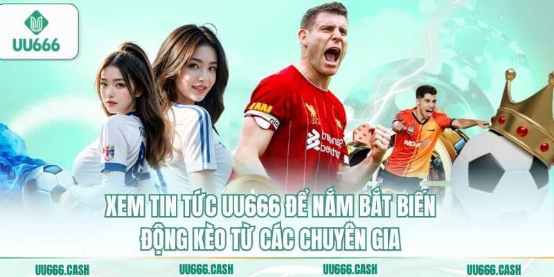 Xem tin tức UU666 để nắm bắt biến động kèo từ các chuyên gia